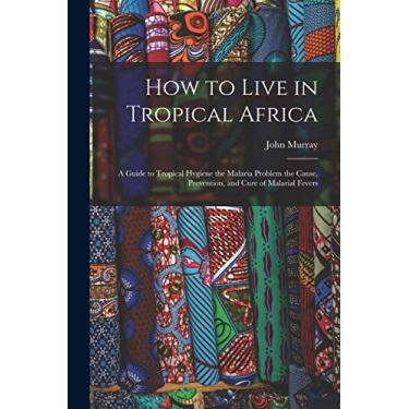 Imagem de How to Live in Tropical Africa: a Guide to Tropical Hygiene the Malaria Problem the Cause, Prevention, and Cure of Malarial Fevers