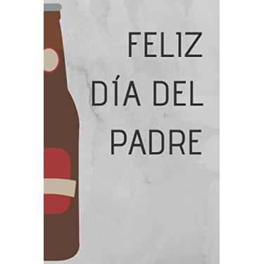 Imagem de Feliz Día Del Padre: Libreta Para El Dia Del Padre Con Botella De Cerveza Con Fondo Gris/Perfecto Como Regalo Para Demostrar A Tu Padre Todo Tu Cariño 120 Pags 6inx9in