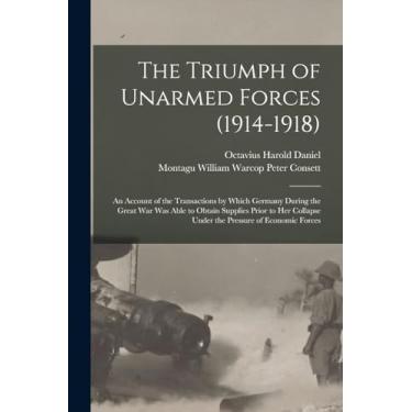 Imagem de The Triumph of Unarmed Forces (1914-1918): An Account of the Transactions by Which Germany During the Great War was Able to Obtain Supplies Prior to her Collapse Under the Pressure of Economic Forces