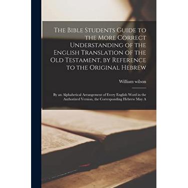 Imagem de The Bible Students Guide to the More Correct Understanding of the English Translation of the Old Testament, by Reference to the Original Hebrew: By an ... Version, the Corresponding Hebrew May A