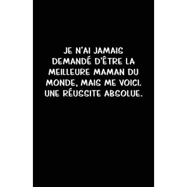 Imagem de Je N’ai Jamais Demandé D’être La Meilleure Maman Du Monde, Mais Me Voici. Une Réussite Absolue.: Carnet De Notes -108 Pages Avec Papier Ligné Petit Format A5 - Blanc Sur Noir