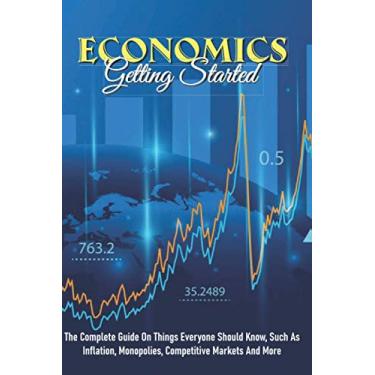 Imagem de Economics - Getting Started: The Complete Guide On Things Everyone Should Know, Such As Inflation, Monopolies, Competitive Markets And More: How To Learn Economics