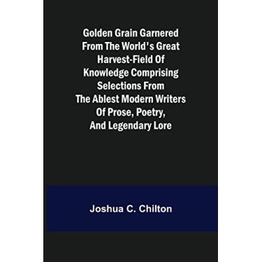 Imagem de Golden Grain Garnered from the World's Great Harvest-field of Knowledge Comprising Selections from the Ablest Modern Writers of Prose, Poetry, and Legendary Lore
